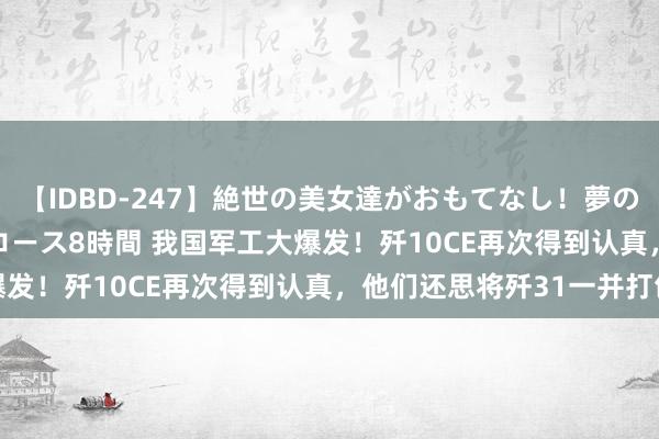 【IDBD-247】絶世の美女達がおもてなし！夢の桃源郷 IP風俗街 VIPコース8時間 我国军工大爆发！歼10CE再次得到认真，他们还思将歼31一并打包