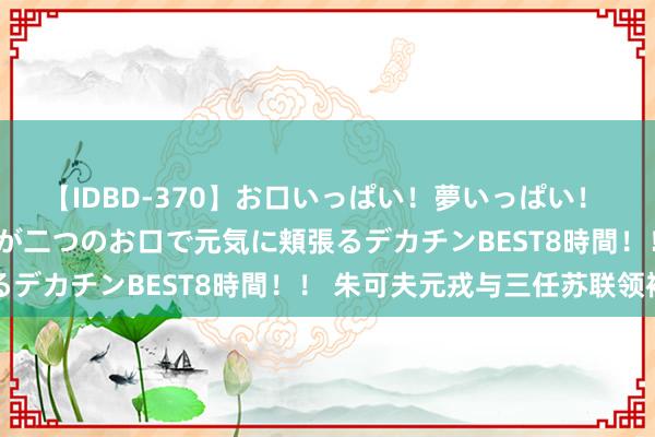 【IDBD-370】お口いっぱい！夢いっぱい！ MEGAマラ S級美女達が二つのお口で元気に頬張るデカチンBEST8時間！！ 朱可夫元戎与三任苏联领袖