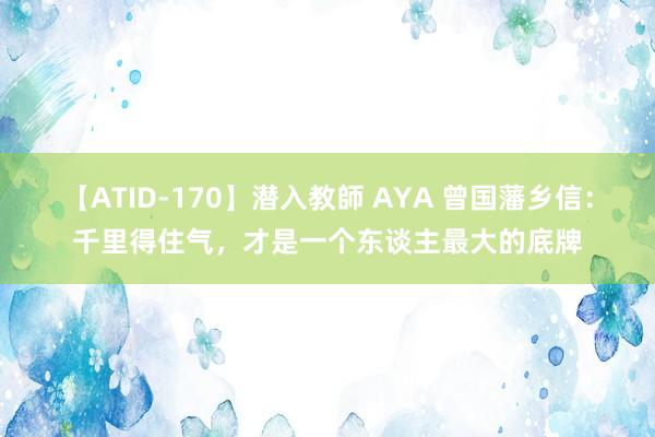 【ATID-170】潜入教師 AYA 曾国藩乡信：千里得住气，才是一个东谈主最大的底牌