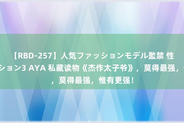 【RBD-257】人気ファッションモデル監禁 性虐コレクション3 AYA 私藏读物《杰作太子爷》，莫得最强，惟有更强！