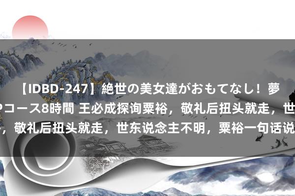 【IDBD-247】絶世の美女達がおもてなし！夢の桃源郷 IP風俗街 VIPコース8時間 王必成探询粟裕，敬礼后扭头就走，世东说念主不明，粟裕一句话说念出真相