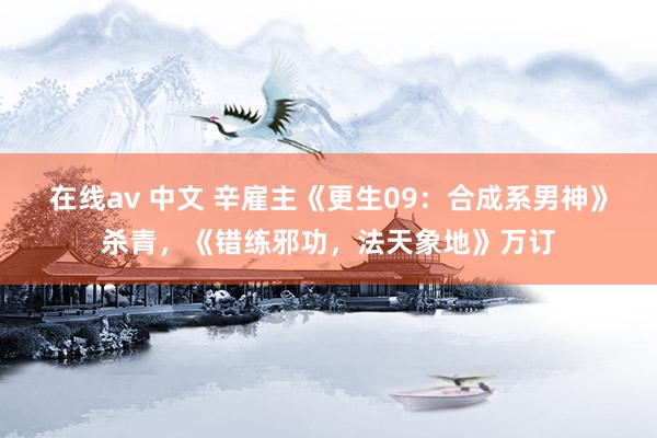 在线av 中文 辛雇主《更生09：合成系男神》杀青，《错练邪功，法天象地》万订