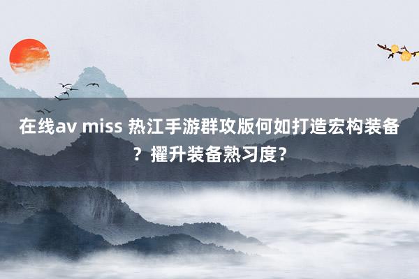 在线av miss 热江手游群攻版何如打造宏构装备？擢升装备熟习度？