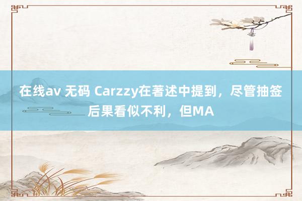 在线av 无码 Carzzy在著述中提到，尽管抽签后果看似不利，但MA