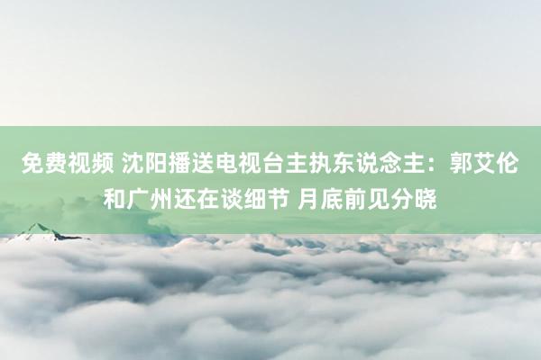 免费视频 沈阳播送电视台主执东说念主：郭艾伦和广州还在谈细节 月底前见分晓