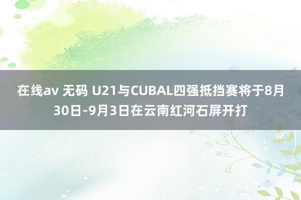 在线av 无码 U21与CUBAL四强抵挡赛将于8月30日-9月3日在云南红河石屏开打