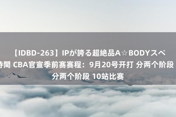 【IDBD-263】IPが誇る超絶品A☆BODYスペシャル8時間 CBA官宣季前赛赛程：9月20号开打 分两个阶段 10站比赛