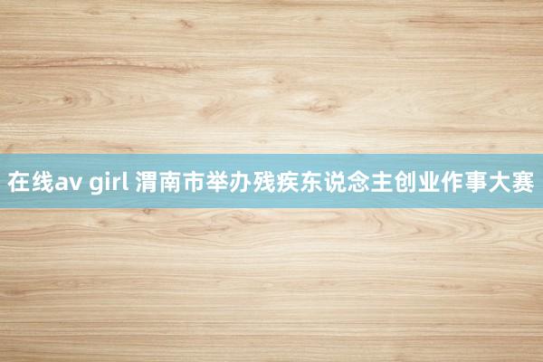 在线av girl 渭南市举办残疾东说念主创业作事大赛