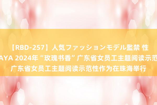 【RBD-257】人気ファッションモデル監禁 性虐コレクション3 AYA 2024年“玫瑰书香”广东省女员工主题阅读示范性作为在珠海举行