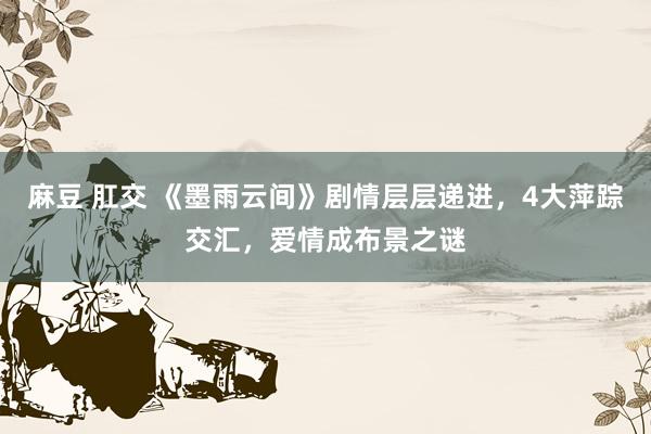 麻豆 肛交 《墨雨云间》剧情层层递进，4大萍踪交汇，爱情成布景之谜