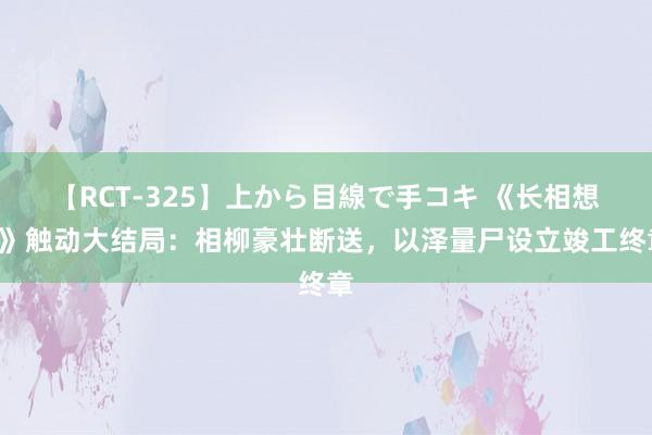 【RCT-325】上から目線で手コキ 《长相想2》触动大结局：相柳豪壮断送，以泽量尸设立竣工终章