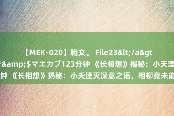 【MEK-020】職女。 File23</a>2011-05-20プレステージ&$マエカブ123分钟 《长相想》揭秘：小夭湮灭深意之语，相柳竟未能相识