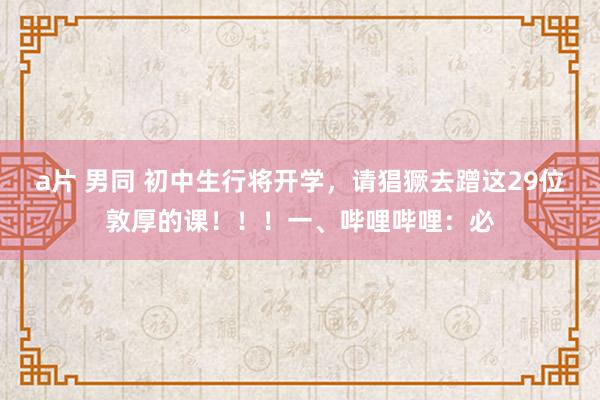 a片 男同 初中生行将开学，请猖獗去蹭这29位敦厚的课！！！一、哔哩哔哩：必