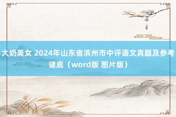 大奶美女 2024年山东省滨州市中评语文真题及参考谜底（word版 图片版）