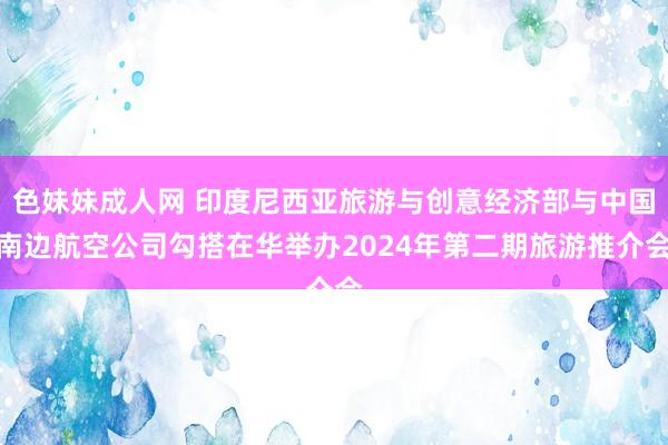 色妹妹成人网 印度尼西亚旅游与创意经济部与中国南边航空公司勾搭在华举办2024年第二期旅游推介会