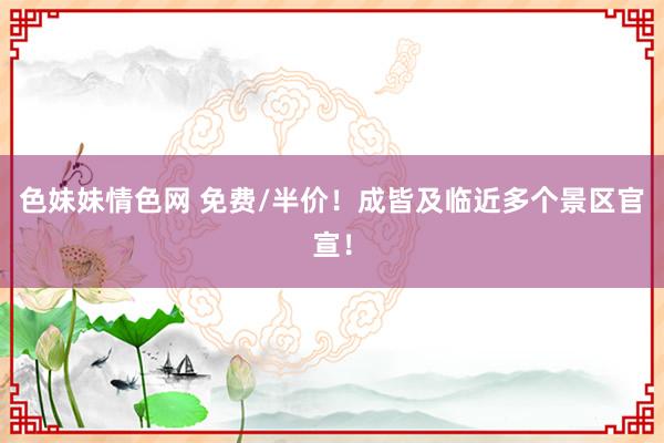 色妹妹情色网 免费/半价！成皆及临近多个景区官宣！