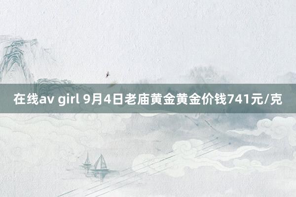 在线av girl 9月4日老庙黄金黄金价钱741元/克