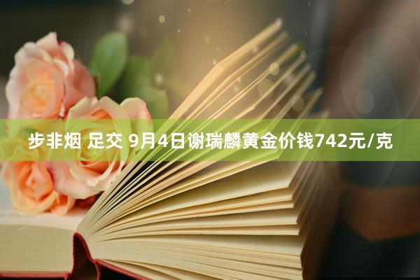 步非烟 足交 9月4日谢瑞麟黄金价钱742元/克