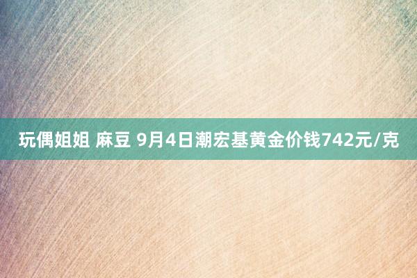 玩偶姐姐 麻豆 9月4日潮宏基黄金价钱742元/克