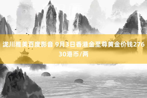 泷川雅美百度影音 9月3日香港金至尊黄金价钱27630港币/两