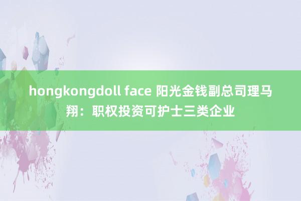 hongkongdoll face 阳光金钱副总司理马翔：职权投资可护士三类企业