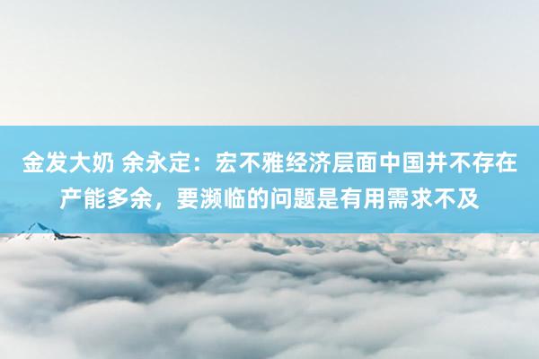 金发大奶 余永定：宏不雅经济层面中国并不存在产能多余，要濒临的问题是有用需求不及