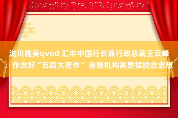 泷川雅美qvod 汇丰中国行长兼行政总裁王云峰：作念好“五篇大著作” 金融机构需要摆脱念念想