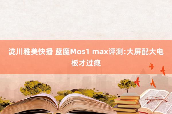 泷川雅美快播 蓝魔Mos1 max评测:大屏配大电板才过瘾