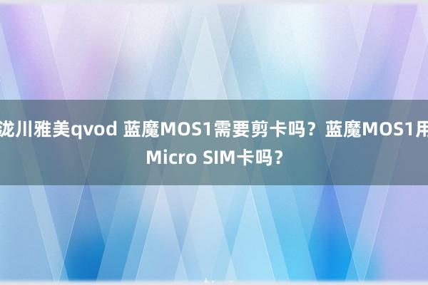 泷川雅美qvod 蓝魔MOS1需要剪卡吗？蓝魔MOS1用Micro SIM卡吗？