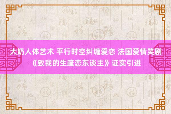 大奶人体艺术 平行时空纠缠爱恋 法国爱情笑剧《致我的生疏恋东谈主》证实引进