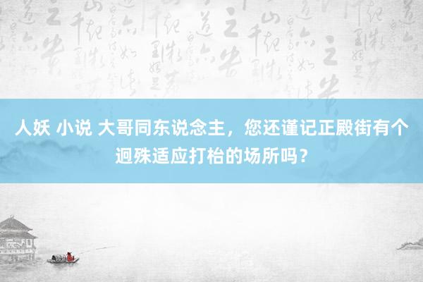 人妖 小说 大哥同东说念主，您还谨记正殿街有个迥殊适应打枱的场所吗？