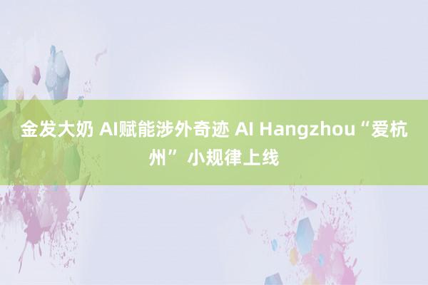 金发大奶 AI赋能涉外奇迹 AI Hangzhou“爱杭州” 小规律上线