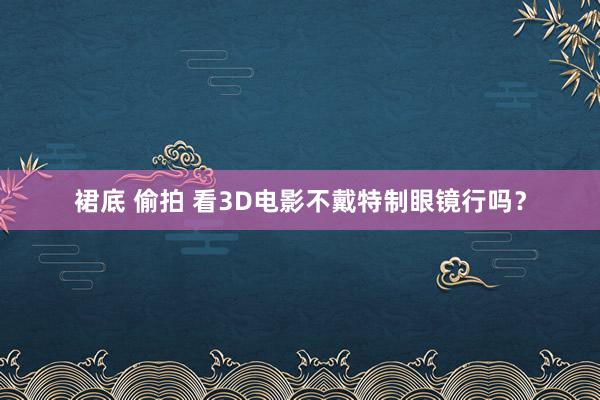 裙底 偷拍 看3D电影不戴特制眼镜行吗？