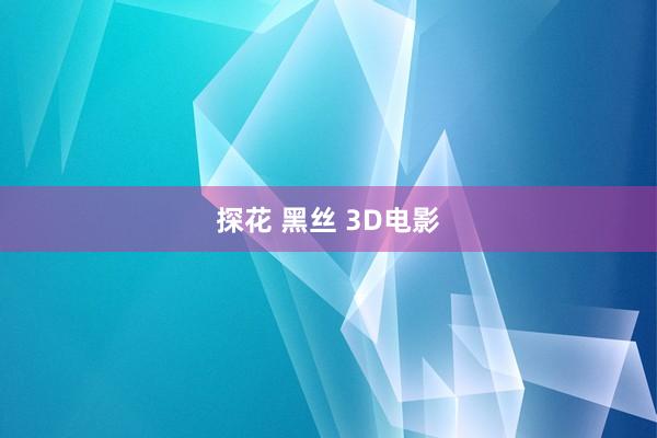 探花 黑丝 3D电影