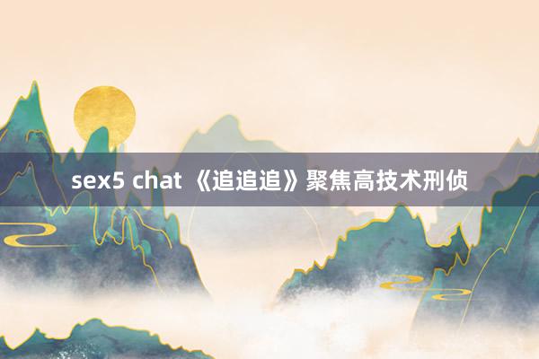 sex5 chat 《追追追》聚焦高技术刑侦