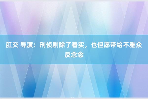 肛交 导演：刑侦剧除了着实，也但愿带给不雅众反念念