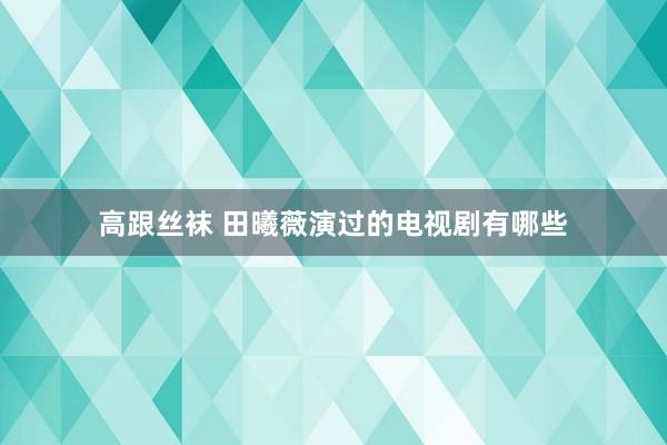 高跟丝袜 田曦薇演过的电视剧有哪些