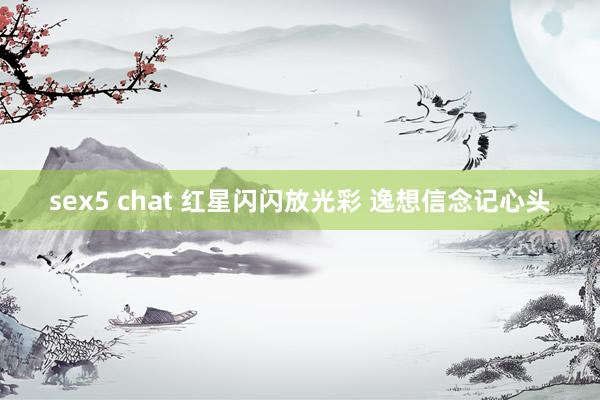 sex5 chat 红星闪闪放光彩 逸想信念记心头