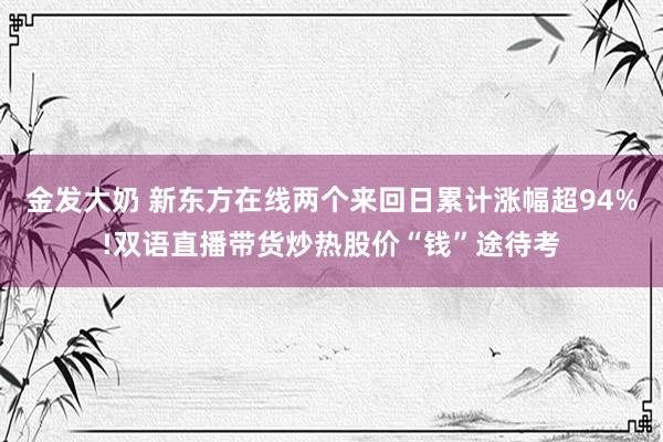 金发大奶 新东方在线两个来回日累计涨幅超94%!双语直播带货炒热股价“钱”途待考