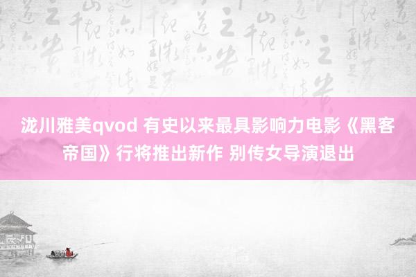 泷川雅美qvod 有史以来最具影响力电影《黑客帝国》行将推出新作 别传女导演退出