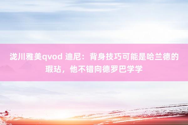 泷川雅美qvod 迪尼：背身技巧可能是哈兰德的瑕玷，他不错向德罗巴学学