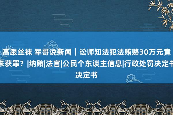 高跟丝袜 军哥说新闻｜讼师知法犯法贿赂30万元竟未获罪？|纳贿|法官|公民个东谈主信息|行政处罚决定书