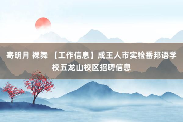 寄明月 裸舞 【工作信息】成王人市实验番邦语学校五龙山校区招聘信息