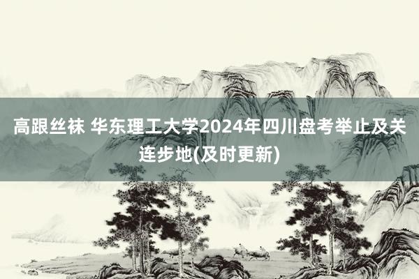 高跟丝袜 华东理工大学2024年四川盘考举止及关连步地(及时更新)