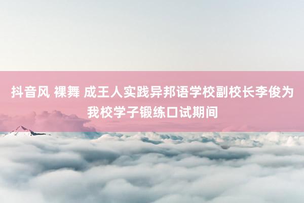 抖音风 裸舞 成王人实践异邦语学校副校长李俊为我校学子锻练口试期间