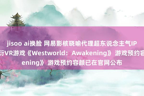 jisoo ai换脸 网易影核晓喻代理超东说念主气IP《西部宇宙》繁衍VR游戏《Westworld：Awakening》 游戏预约容颜已在官网公布