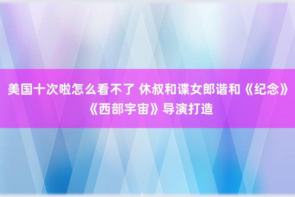 美国十次啦怎么看不了 休叔和谍女郎谐和《纪念》 《西部宇宙》导演打造