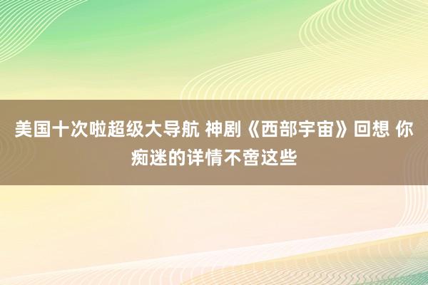 美国十次啦超级大导航 神剧《西部宇宙》回想 你痴迷的详情不啻这些