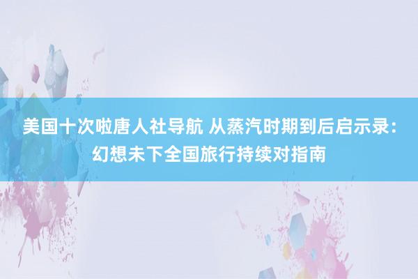 美国十次啦唐人社导航 从蒸汽时期到后启示录：幻想未下全国旅行持续对指南