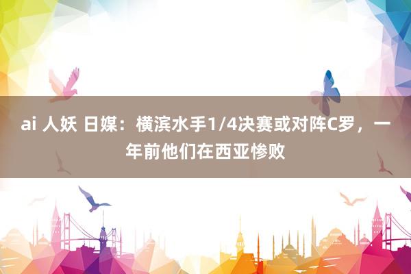 ai 人妖 日媒：横滨水手1/4决赛或对阵C罗，一年前他们在西亚惨败